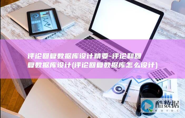评论回复数据库设计精要-评论和回复数据库设计 (评论回复数据库怎么设计)