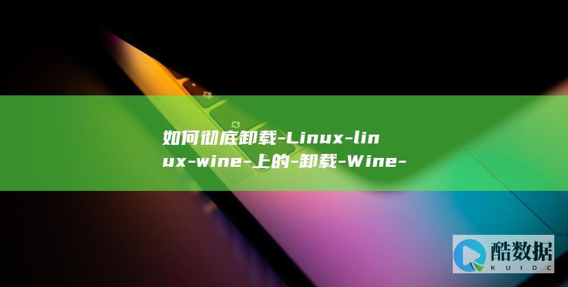 如何彻底卸载-Linux-linux-wine-上的-卸载-Wine-软件 (如何彻底卸载360所有软件)