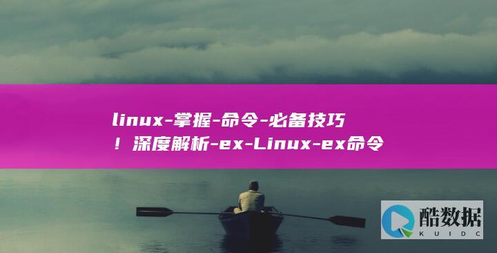 linux-掌握-命令-必备技巧！深度解析-ex-Linux-ex命令 (linux系统)