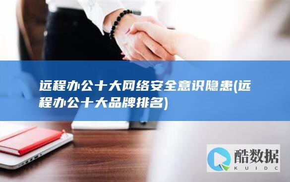 远程办公十大网络安全意识隐患 (远程办公十大品牌排名)