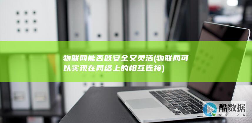 物联网能否既安全又灵活 (物联网可以实现在网络上的相互连接)