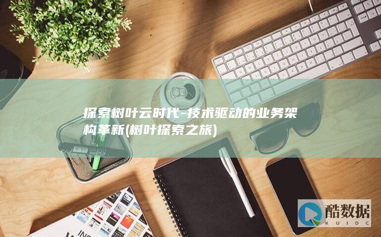 探索树叶云时代-技术驱动的业务架构革新 (树叶探索之旅)