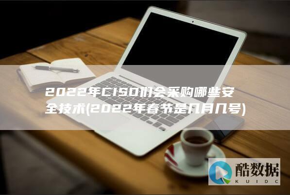 2022年CISO们会采购哪些安全技术 (2022年春节是几月几号)