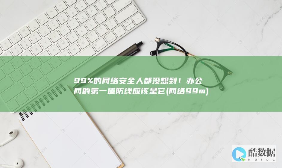 99%的网络安全人都没想到！办公网的第一道防线应该是它 (网络99m)