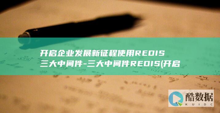 开启企业发展新征程使用REDIS三大中间件-三大中间件REDIS (开启企业发展新征程)