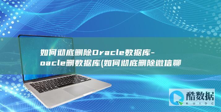 如何彻底删除Oracle数据库-oacle删数据库 (如何彻底删除微信聊天记录不被恢复)