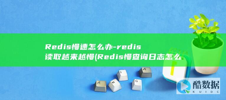 Redis慢速怎么办-redis读取越来越慢 (Redis慢查询日志怎么查看)