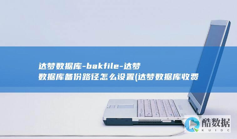 达梦数据库-bakfile-达梦数据库备份路径怎么设置 (达梦数据库收费标准)