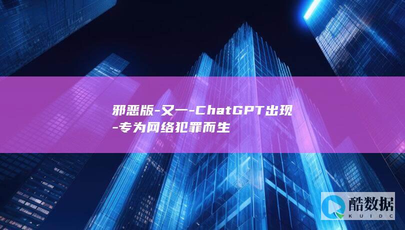 邪恶版-又一-ChatGPT出现-专为网络犯罪而生