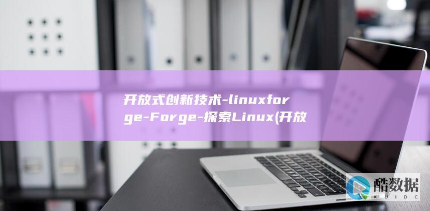 开放式创新技术-linuxforge-Forge-探索Linux (开放式创新技术包括)