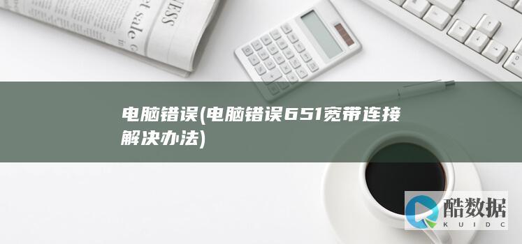 电脑错误 (电脑错误651宽带连接解决办法)