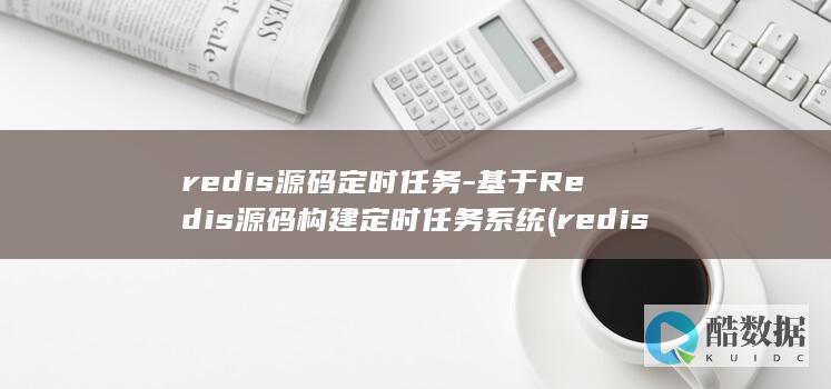 redis源码定时任务-基于Redis源码构建定时任务系统 (redis源码编译安装)