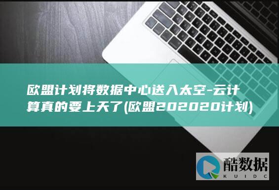欧盟计划将数据中心送入太空-云计算真的要上天了 (欧盟202020计划)