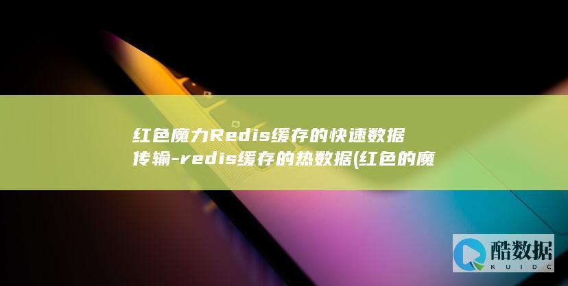 红色魔力Redis缓存的快速数据传输-redis缓存的热数据 (红色的魔力产物能干啥)