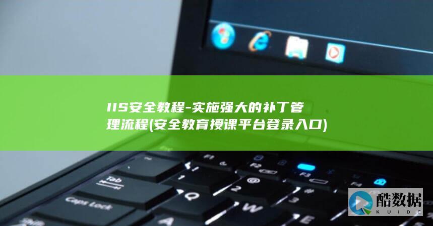 IIS安全教程-实施强大的补丁管理流程 (安全教育授课平台登录入口)