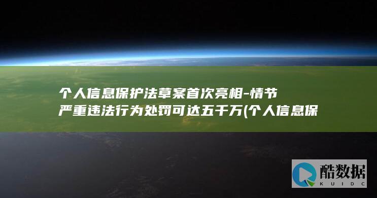 个人信息保护法草案首次亮相-情节严重违法行为处罚可达五千万 (个人信息保护的八大原则)