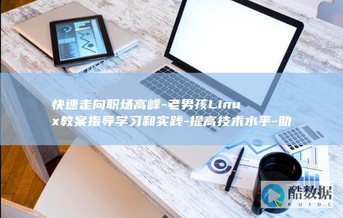 快速走向职场高峰-老男孩Linux教案指导学习和实践-提高技术水平-助力初学者掌握Linux技能-老男孩linux教案 (快速走向职场的句子)
