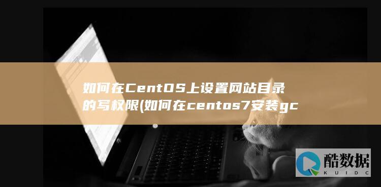如何在CentOS上设置网站目录的写权限 (如何在centos7安装gcc)