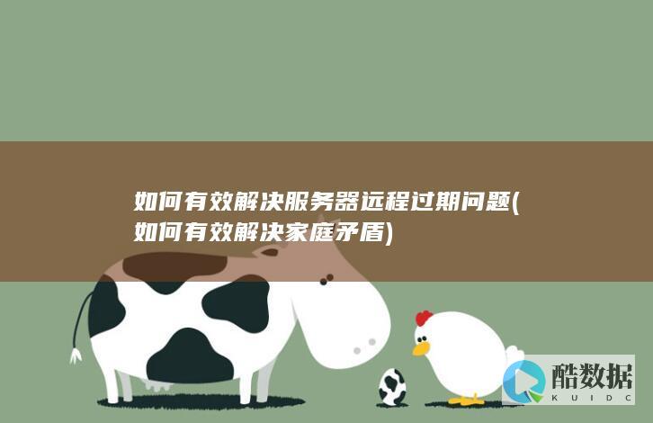 如何有效解决服务器远程过期问题 (如何有效解决家庭矛盾)