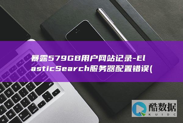 暴露579GB用户网站记录-ElasticSearch服务器配置错误 (暴露1982美国原版)