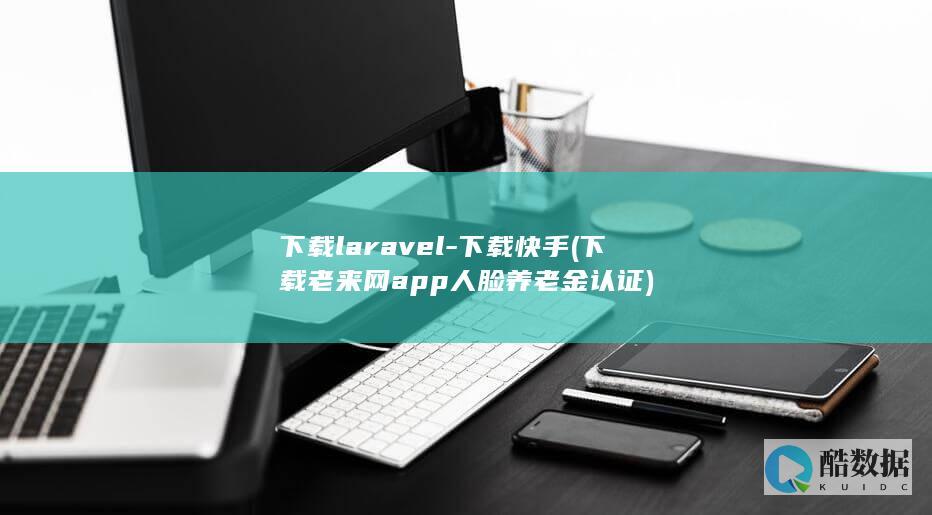 下载laravel-下载快手 (下载老来网app人脸养老金认证)