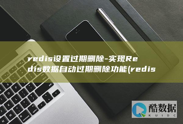 redis设置过期删除-实现Redis数据自动过期删除功能 (redis设计与实现)
