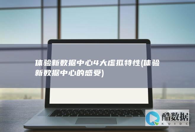 体验新数据中心4大虚拟特性 (体验新数据中心的感受)