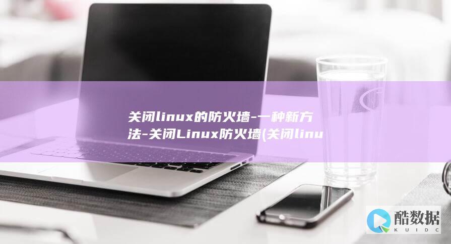 关闭linux的防火墙-一种新方法-关闭Linux防火墙 (关闭linux防火墙的命令)