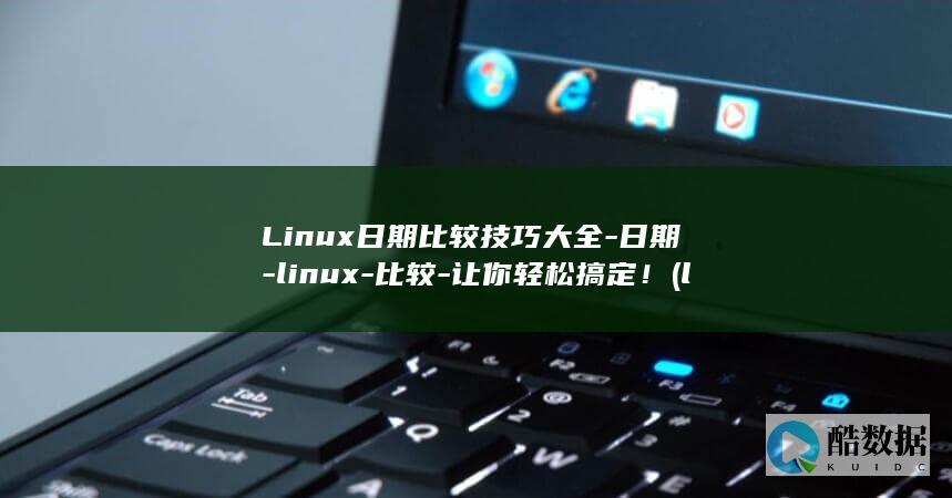 Linux日期比较技巧大全-日期-linux-比较-让你轻松搞定！ (linux日志文件在哪个目录)