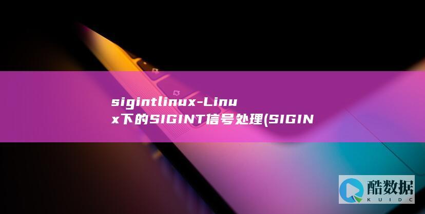sigintlinux-Linux下的SIGINT信号处理 (SIGINT信号)
