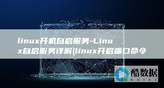 linux开机自启服务-Linux自启服务详解 (linux开启端口命令)
