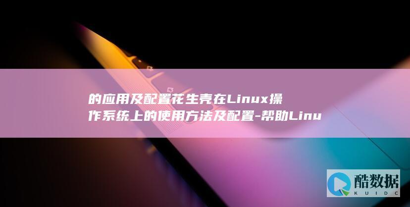 的应用及配置花生壳在Linux操作系统上的使用方法及配置-帮助Linux爱好者更好地利用花生壳进行远程访问和控制-花生壳在linux上 (应用配置文件是什么)