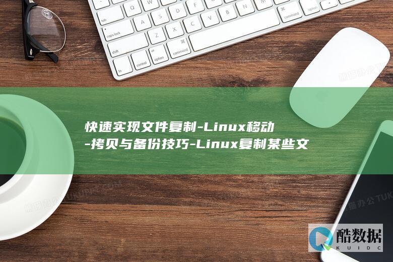 快速实现文件复制-Linux移动-拷贝与备份技巧-Linux复制某些文件 (快速实现文件共享)
