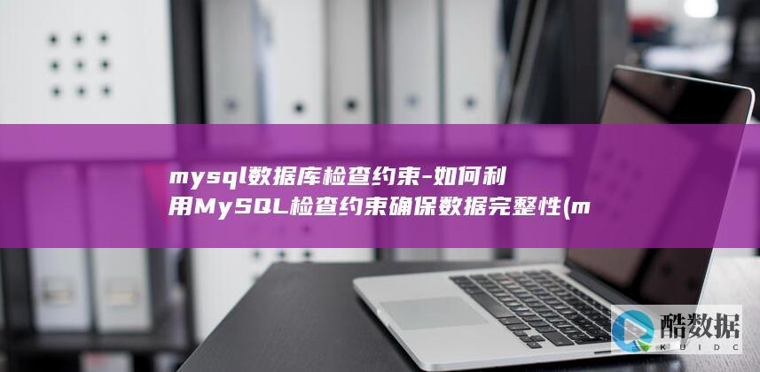 mysql数据库检查约束-如何利用MySQL检查约束确保数据完整性 (mysql数据库默认端口)