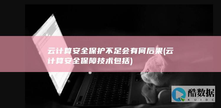 云计算安全保护不足会有何后果 (云计算安全保障技术包括)