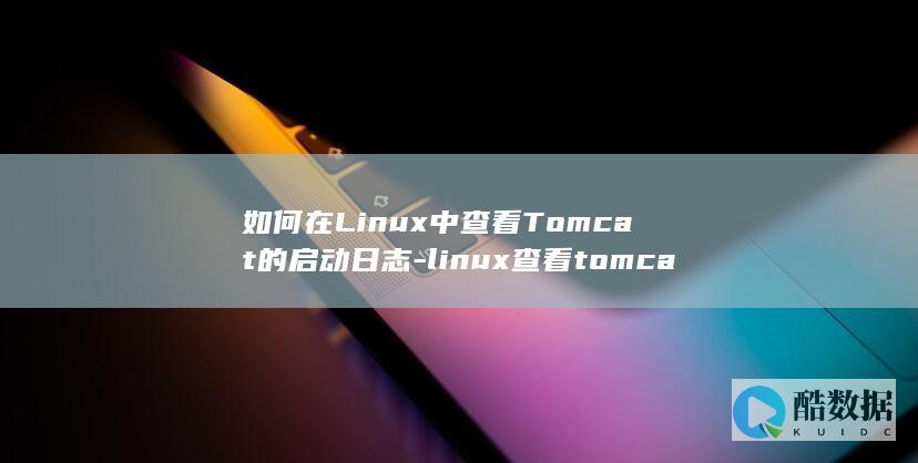 如何在Linux中查看Tomcat的启动日志-linux查看tomcat启动日志 (如何在linux系统添加奔图打印机)