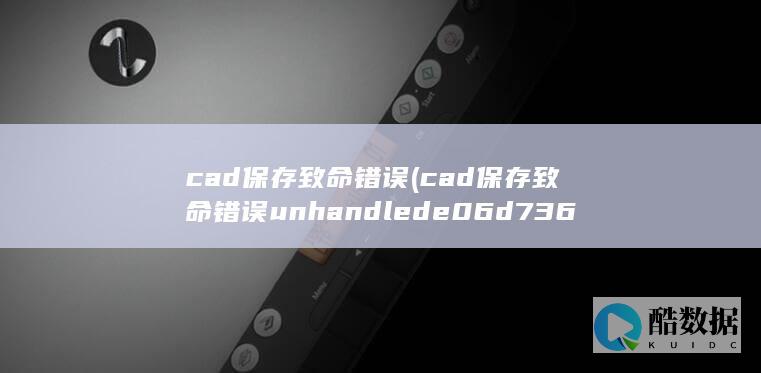 cad保存致命错误 (cad保存致命错误unhandled e06d7363h)