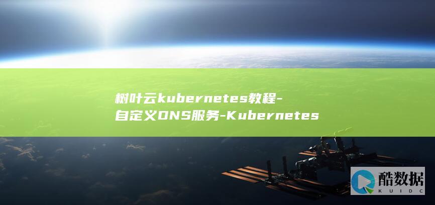 树叶云kubernetes教程-自定义DNS服务-Kubernetes (树叶云朵拟人句怎么写)