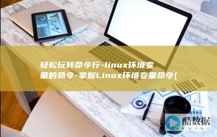 轻松玩转命令行-linux环境变量的命令-掌握Linux环境变量命令 (命令怎么玩)