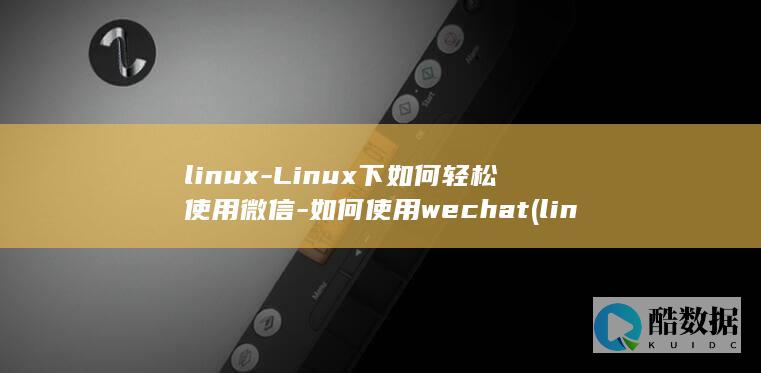 linux-Linux下如何轻松使用微信-如何使用wechat (linux属于什么操作系统)