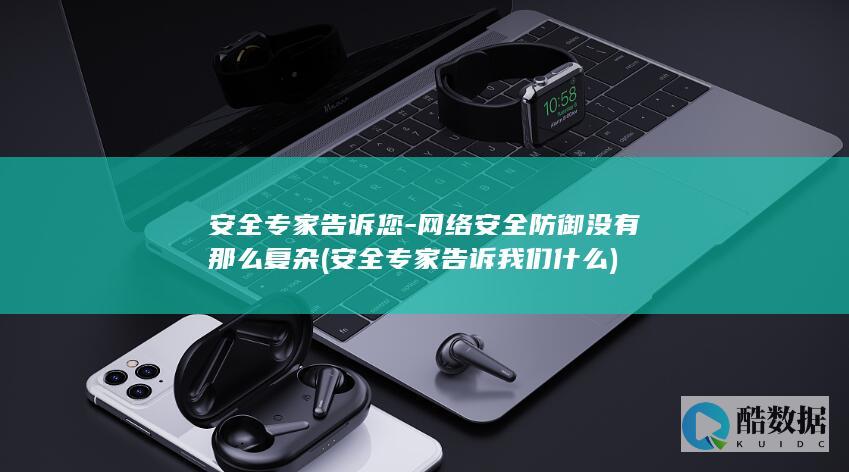 安全专家告诉您-网络安全防御没有那么复杂 (安全专家告诉我们什么)