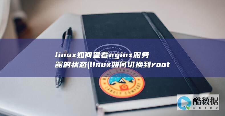 linux如何查看nginx服务器的状态 (linux如何切换到root)