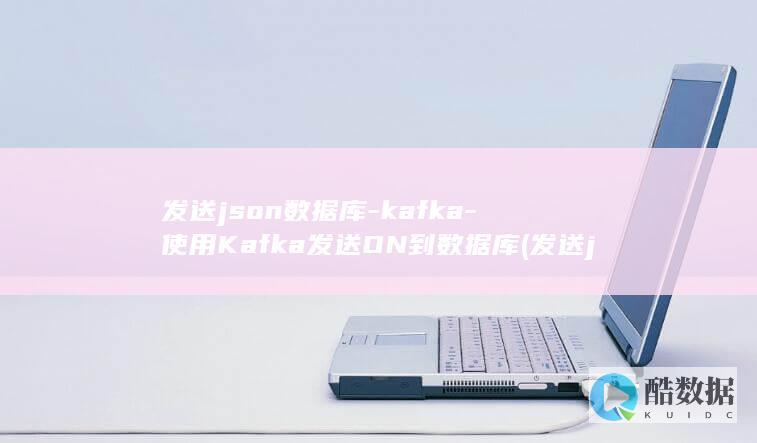 发送json数据库-kafka-使用Kafka发送ON到数据库 (发送json格式的请求)