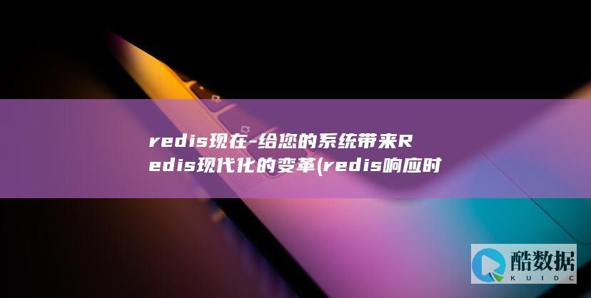 redis现在-给您的系统带来Redis现代化的变革 (redis响应时间)