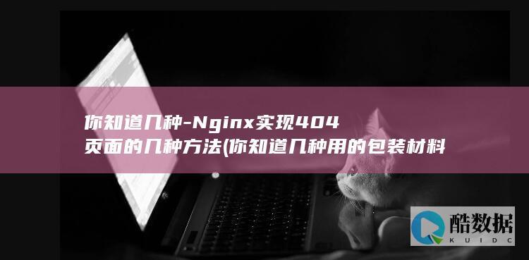 你知道几种-Nginx实现404页面的几种方法 (你知道几种用的包装材料)