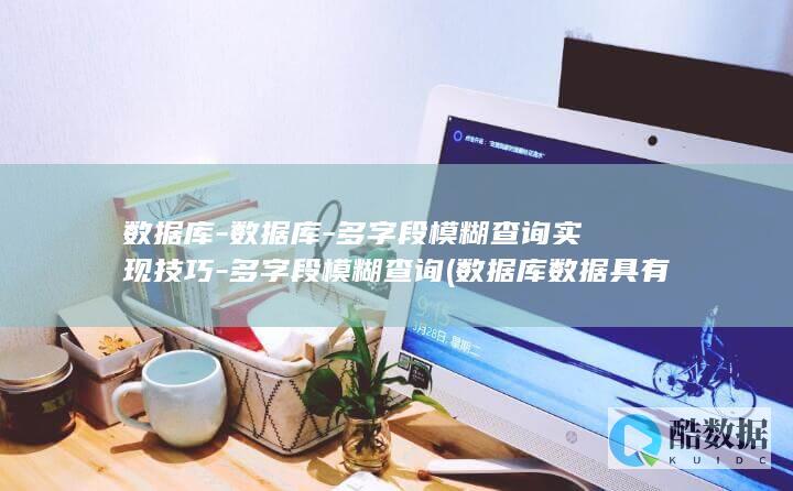 数据库-数据库-多字段模糊查询实现技巧-多字段模糊查询 (数据库数据具有哪三个基本特点)