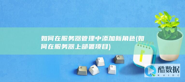 如何在服务器管理中添加新角色 (如何在服务器上部署项目)