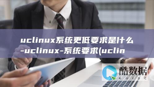 uclinux系统更低要求是什么-uclinux-系统要求 (uclinux)