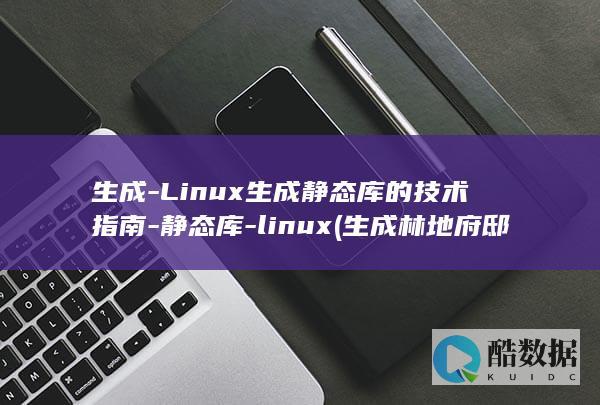 生成-Linux生成静态库的技术指南-静态库-linux (生成林地府邸的指令是什么)