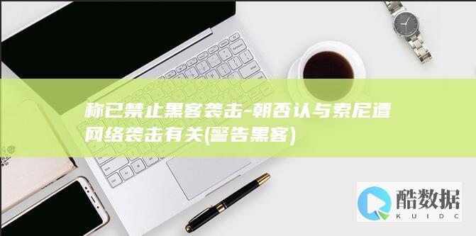 称已禁止黑客袭击-朝否认与索尼遭网络袭击有关 (警告黑客)